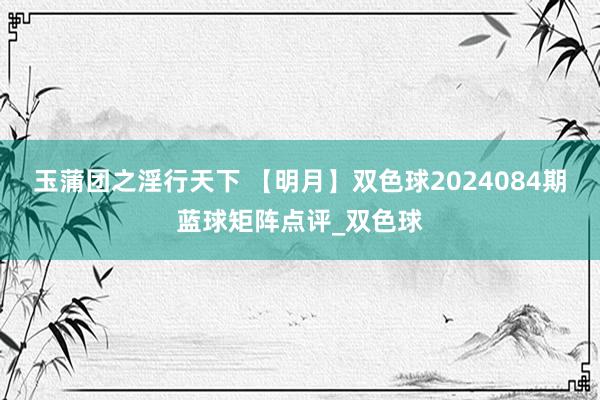 玉蒲团之淫行天下 【明月】双色球2024084期蓝球矩阵点评_双色球