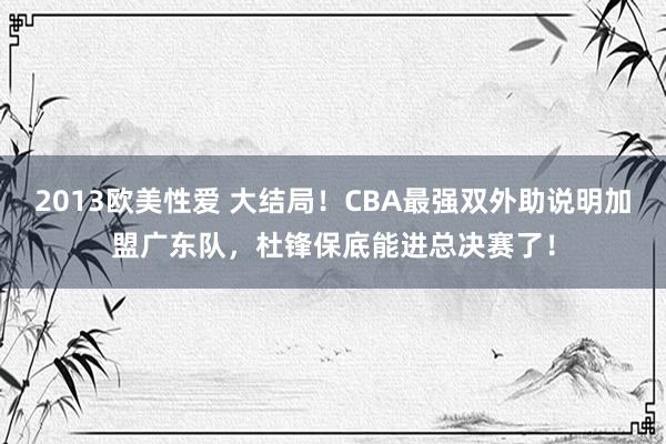 2013欧美性爱 大结局！CBA最强双外助说明加盟广东队，杜锋保底能进总决赛了！