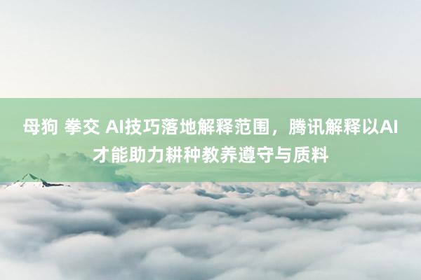 母狗 拳交 AI技巧落地解释范围，腾讯解释以AI才能助力耕种教养遵守与质料