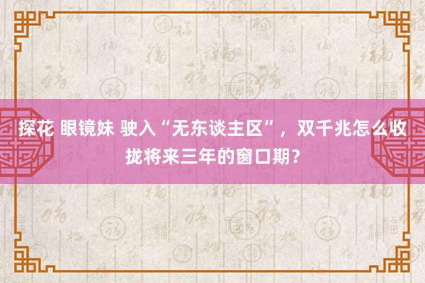 探花 眼镜妹 驶入“无东谈主区”，双千兆怎么收拢将来三年的窗口期？