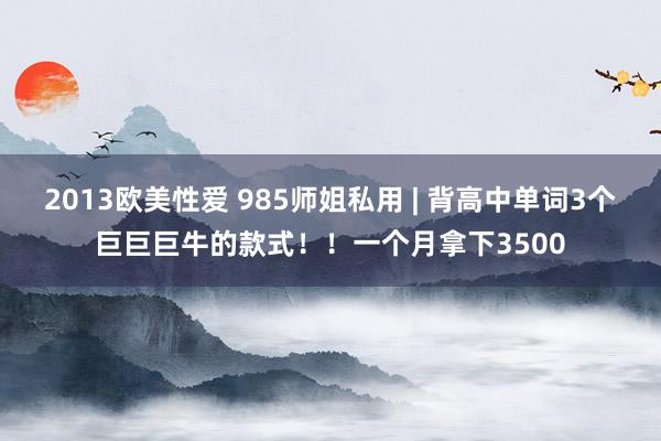 2013欧美性爱 985师姐私用 | 背高中单词3个巨巨巨牛的款式！！一个月拿下3500