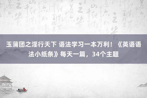 玉蒲团之淫行天下 语法学习一本万利！《英语语法小纸条》每天一篇，34个主题