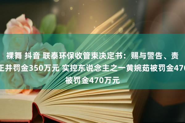 裸舞 抖音 联泰环保收管束决定书：赐与警告、责令改正并罚金350万元 实控东说念主之一黄婉茹被罚金470万元