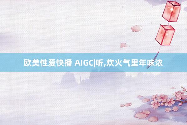 欧美性爱快播 AIGC|听，炊火气里年味浓