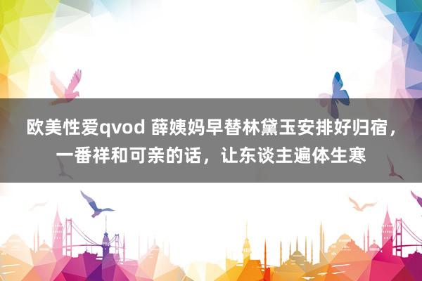 欧美性爱qvod 薛姨妈早替林黛玉安排好归宿，一番祥和可亲的话，让东谈主遍体生寒