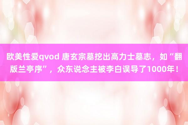 欧美性爱qvod 唐玄宗墓挖出高力士墓志，如“翻版兰亭序”，众东说念主被李白误导了1000年！