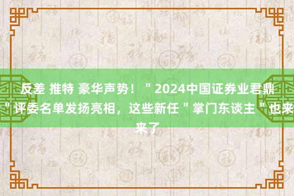 反差 推特 豪华声势！＂2024中国证券业君鼎奖＂评委名单发扬亮相，这些新任＂掌门东谈主＂也来了