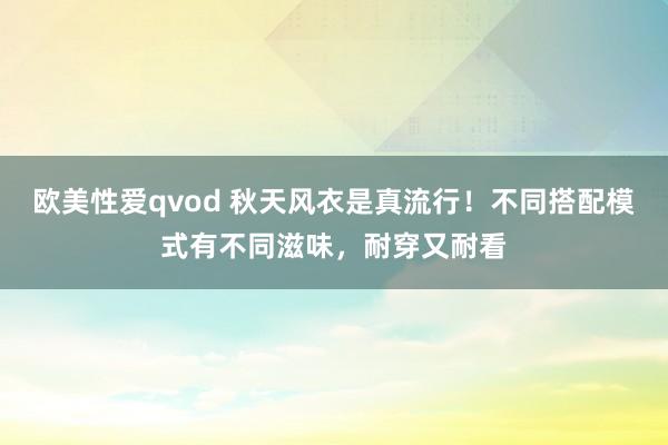 欧美性爱qvod 秋天风衣是真流行！不同搭配模式有不同滋味，耐穿又耐看