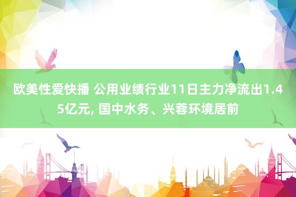 欧美性爱快播 公用业绩行业11日主力净流出1.45亿元， 国中水务、兴蓉环境居前