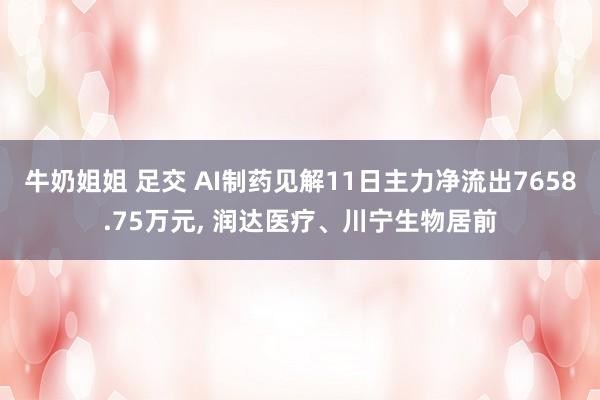 牛奶姐姐 足交 AI制药见解11日主力净流出7658.75万元，<a href=