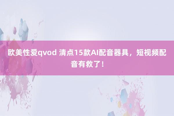 欧美性爱qvod 清点15款AI配音器具，短视频配音有救了！