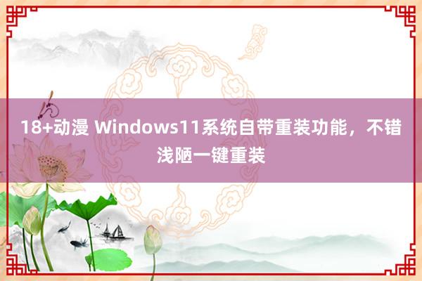 18+动漫 Windows11系统自带重装功能，不错浅陋一键重装