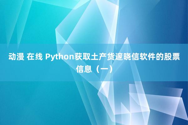 动漫 在线 Python获取土产货邃晓信软件的股票信息（一）