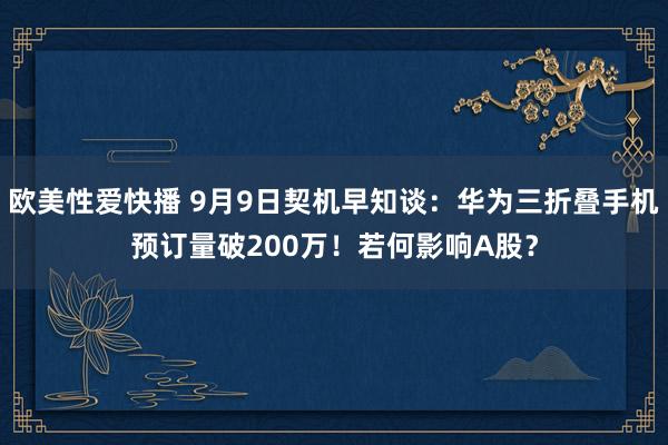 欧美性爱快播 9月9日契机早知谈：华为三折叠手机预订量破200万！若何影响A股？