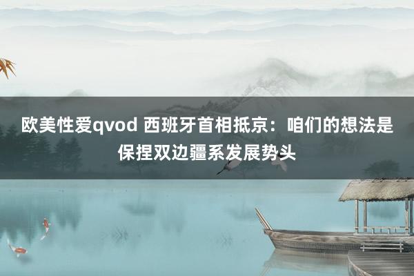 欧美性爱qvod 西班牙首相抵京：咱们的想法是保捏双边疆系发展势头