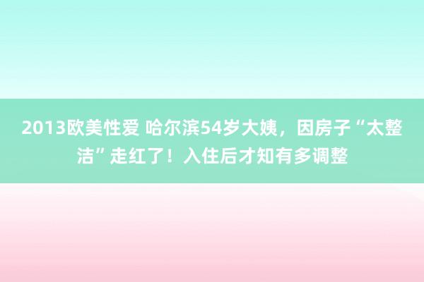 2013欧美性爱 哈尔滨54岁大姨，因房子“太整洁”走红了！入住后才知有多调整