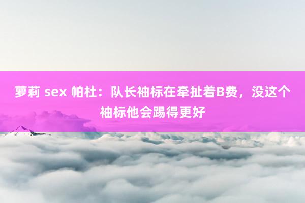 萝莉 sex 帕杜：队长袖标在牵扯着B费，没这个袖标他会踢得更好