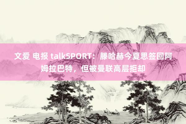 文爱 电报 talkSPORT：滕哈赫今夏思签回阿姆拉巴特，但被曼联高层拒却