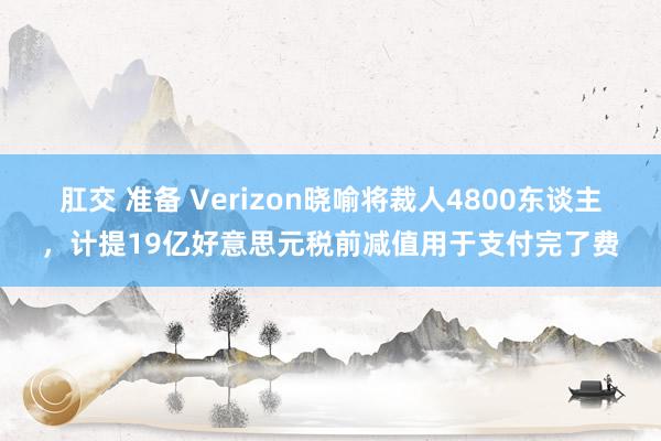 肛交 准备 Verizon晓喻将裁人4800东谈主，计提19亿好意思元税前减值用于支付完了费