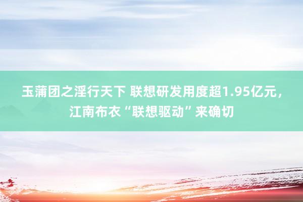 玉蒲团之淫行天下 联想研发用度超1.95亿元，江南布衣“联想驱动”来确切