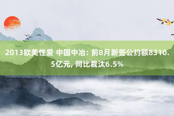 2013欧美性爱 中国中冶: 前8月新签公约额8310.5亿元， 同比裁汰6.5%