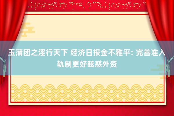 玉蒲团之淫行天下 经济日报金不雅平: 完善准入轨制更好眩惑外资