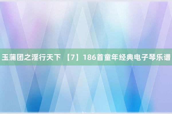 玉蒲团之淫行天下 【7】186首童年经典电子琴乐谱