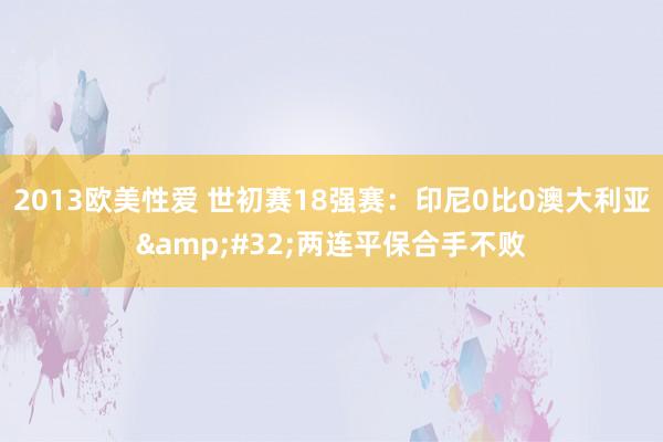 2013欧美性爱 世初赛18强赛：印尼0比0澳大利亚&#32;两连平保合手不败