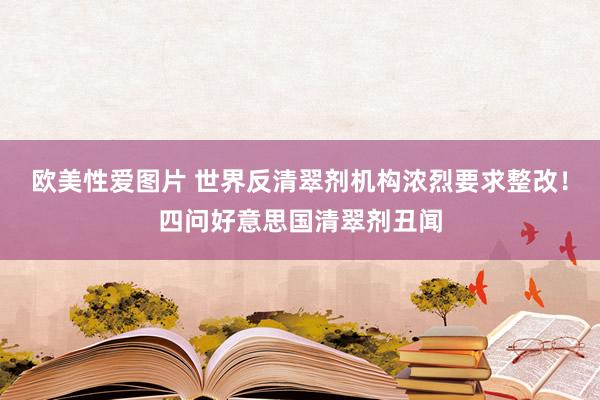 欧美性爱图片 世界反清翠剂机构浓烈要求整改！四问好意思国清翠剂丑闻