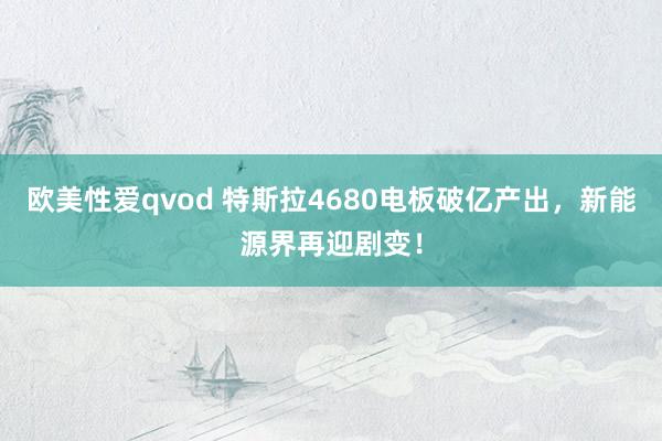 欧美性爱qvod 特斯拉4680电板破亿产出，新能源界再迎剧变！