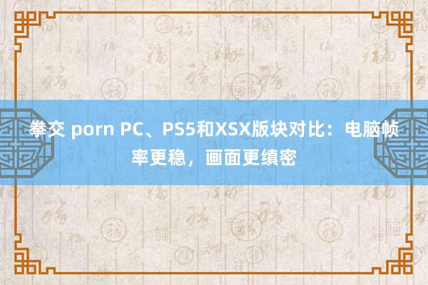 拳交 porn PC、PS5和XSX版块对比：电脑帧率更稳，画面更缜密