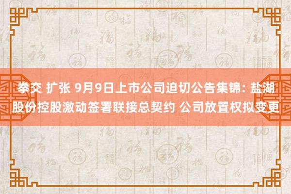 拳交 扩张 9月9日上市公司迫切公告集锦: 盐湖股份控股激动签署联接总契约 公司放置权拟变更