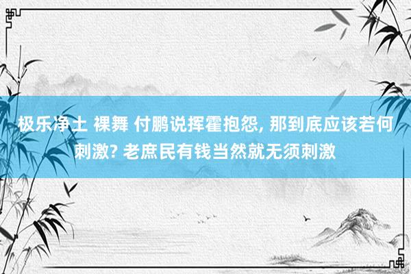 极乐净土 裸舞 付鹏说挥霍抱怨， 那到底应该若何刺激? 老庶民有钱当然就无须刺激