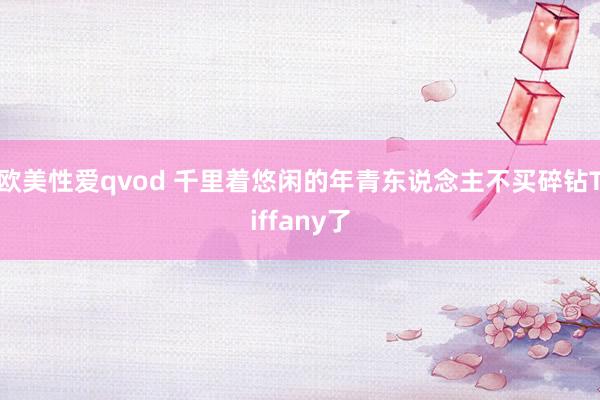 欧美性爱qvod 千里着悠闲的年青东说念主不买碎钻Tiffany了