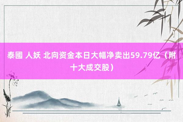 泰國 人妖 北向资金本日大幅净卖出59.79亿（附十大成交股）