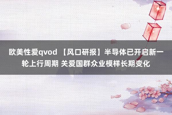 欧美性爱qvod 【风口研报】半导体已开启新一轮上行周期 关爱国群众业模样长期变化