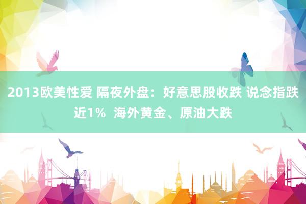 2013欧美性爱 隔夜外盘：好意思股收跌 说念指跌近1%  海外黄金、原油大跌