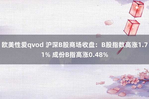 欧美性爱qvod 沪深B股商场收盘：B股指数高涨1.71% 成份B指高涨0.48%