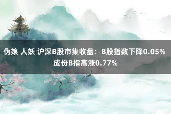 伪娘 人妖 沪深B股市集收盘：B股指数下降0.05% 成份B指高涨0.77%