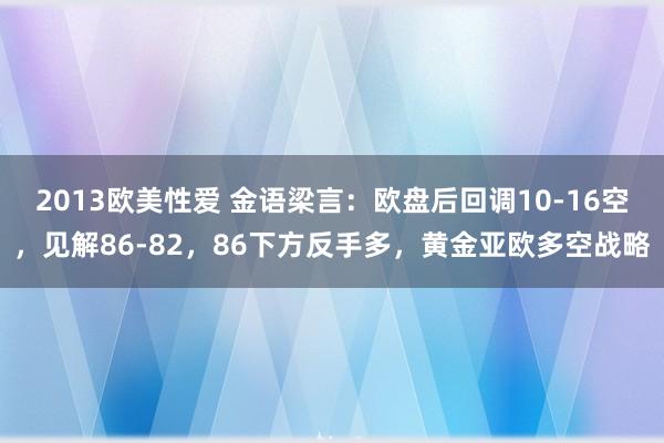 2013欧美性爱 金语梁言：欧盘后回调10-16空，见解86-82，86下方反手多，黄金亚欧多空战略