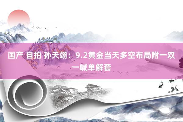 国产 自拍 孙天翊：9.2黄金当天多空布局附一双一喊单解套