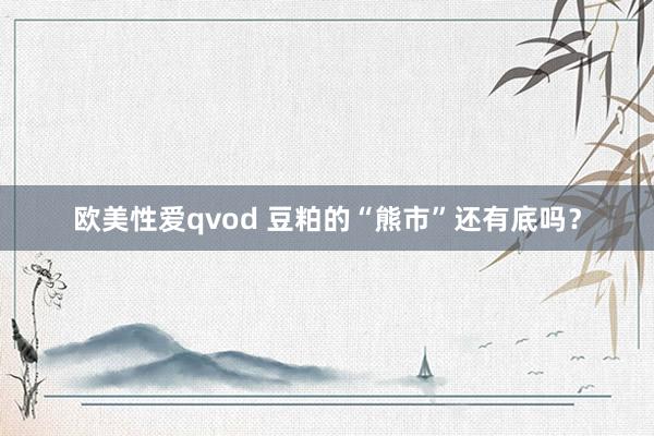 欧美性爱qvod 豆粕的“熊市”还有底吗？