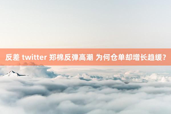 反差 twitter 郑棉反弹高潮 为何仓单却增长趋缓？