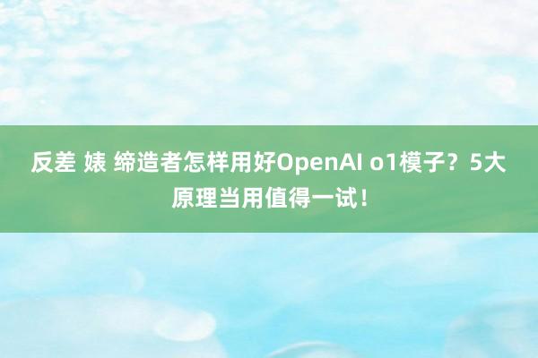 反差 婊 缔造者怎样用好OpenAI o1模子？5大原理当用值得一试！