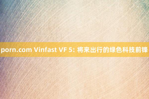 porn.com Vinfast VF 5: 将来出行的绿色科技前锋