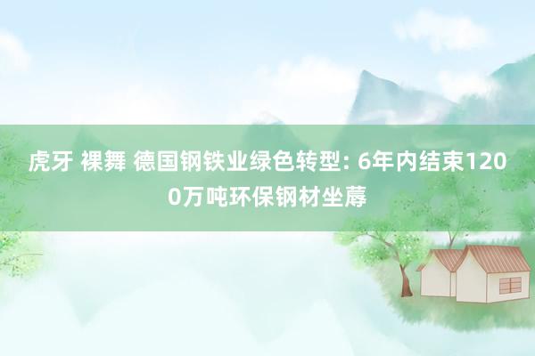 虎牙 裸舞 德国钢铁业绿色转型: 6年内结束1200万吨环保钢材坐蓐