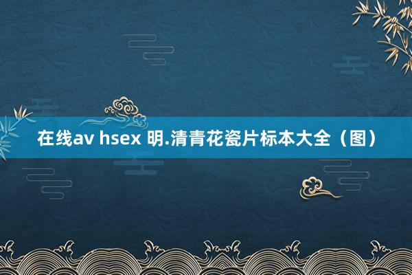 在线av hsex 明.清青花瓷片标本大全（图）