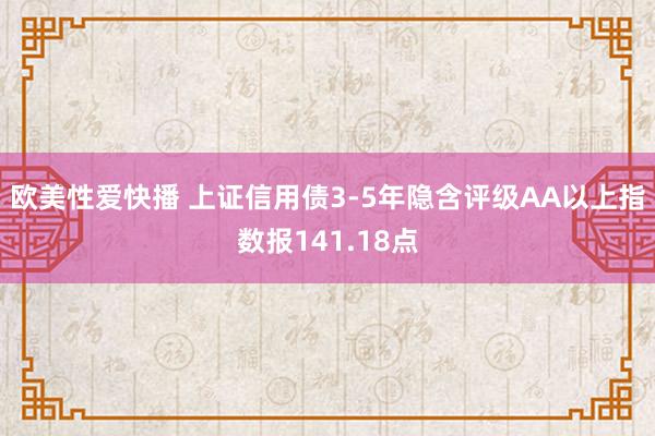 欧美性爱快播 上证信用债3-5年隐含评级AA以上指数报141.18点