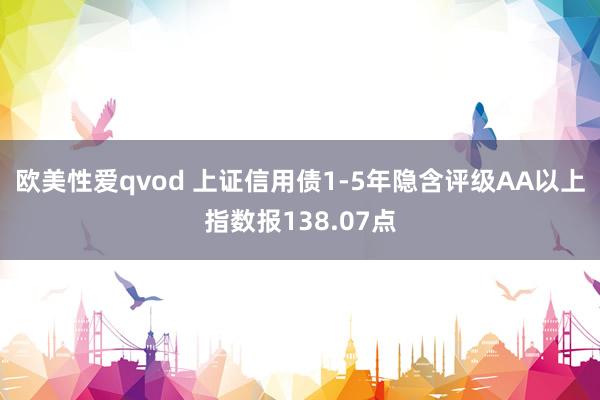 欧美性爱qvod 上证信用债1-5年隐含评级AA以上指数报138.07点