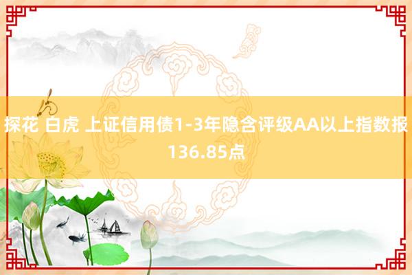 探花 白虎 上证信用债1-3年隐含评级AA以上指数报136.85点